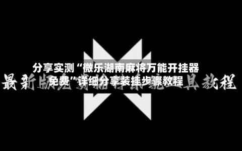 分享实测“微乐湖南麻将万能开挂器免费”详细分享装挂步骤教程-第3张图片