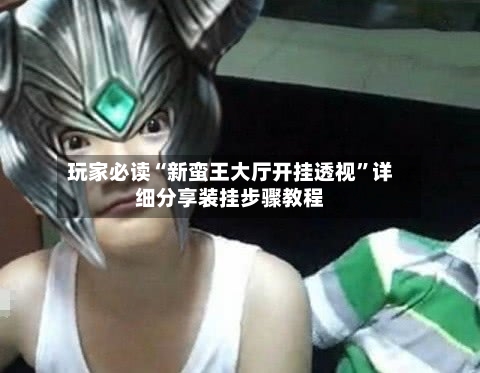 玩家必读“新蛮王大厅开挂透视”详细分享装挂步骤教程