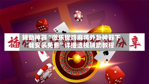 辅助神器“微乐捉鸡麻将外卦神器下载安装免费	”详细透视辅助教程-第2张图片