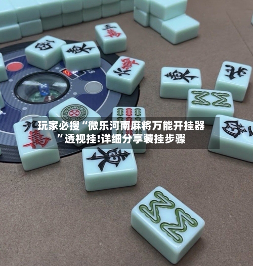 玩家必搜“微乐河南麻将万能开挂器”透视挂!详细分享装挂步骤