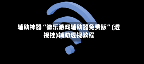 辅助神器“微乐游戏辅助器免费版”(透视挂)辅助透视教程-第2张图片