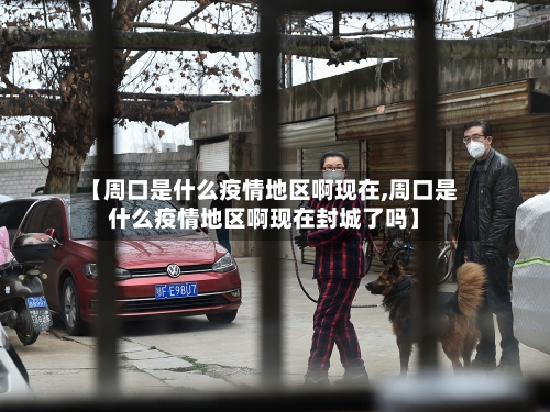 【周口是什么疫情地区啊现在,周口是什么疫情地区啊现在封城了吗】