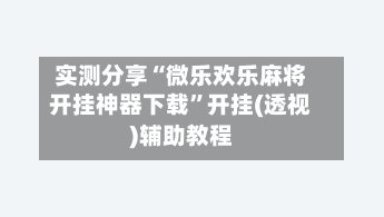 实测分享“微乐欢乐麻将开挂神器下载”开挂(透视)辅助教程-第2张图片