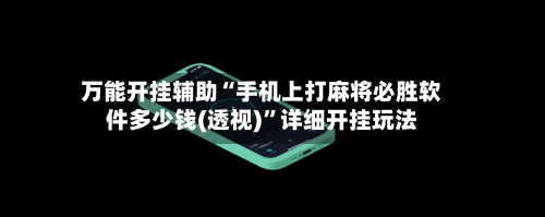 万能开挂辅助“手机上打麻将必胜软件多少钱(透视)”详细开挂玩法-第3张图片