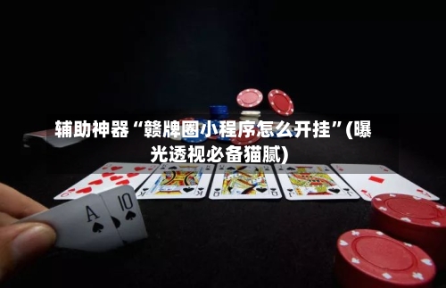 辅助神器“赣牌圈小程序怎么开挂	”(曝光透视必备猫腻)-第2张图片