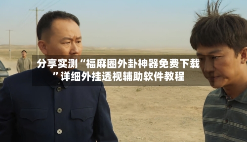 分享实测“福麻圈外卦神器免费下载”详细外挂透视辅助软件教程-第3张图片