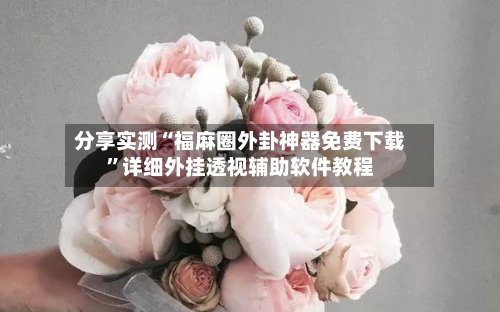 分享实测“福麻圈外卦神器免费下载”详细外挂透视辅助软件教程