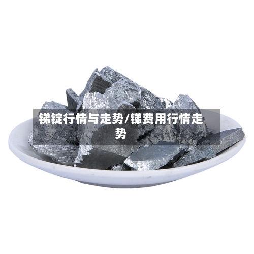 锑锭行情与走势/锑费用行情走势-第2张图片