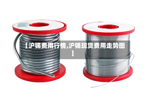 【沪锡费用行情,沪锡现货费用走势图】