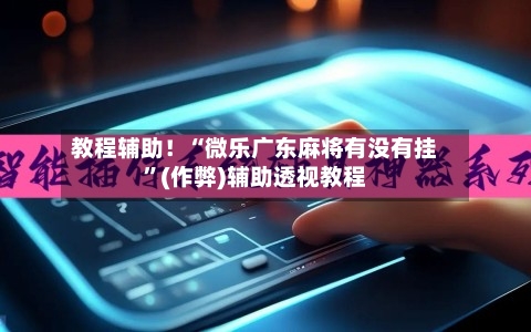 教程辅助！“微乐广东麻将有没有挂”(作弊)辅助透视教程