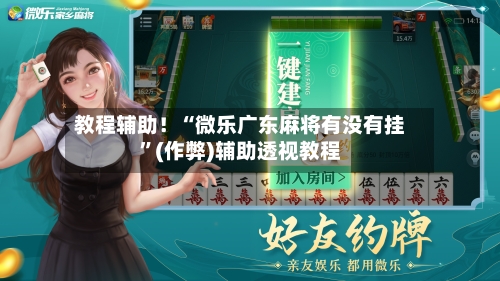 教程辅助！“微乐广东麻将有没有挂”(作弊)辅助透视教程-第2张图片