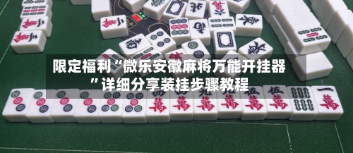 限定福利“微乐安徽麻将万能开挂器”详细分享装挂步骤教程-第3张图片