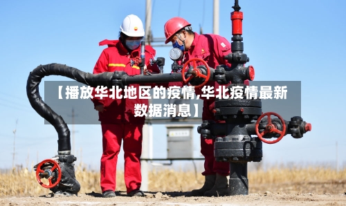 【播放华北地区的疫情,华北疫情最新数据消息】