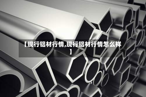 【现行铝材行情,现行铝材行情怎么样】