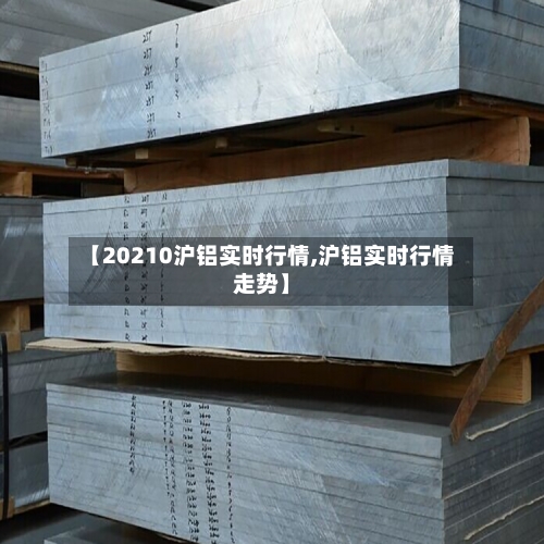 【20210沪铝实时行情,沪铝实时行情走势】-第2张图片
