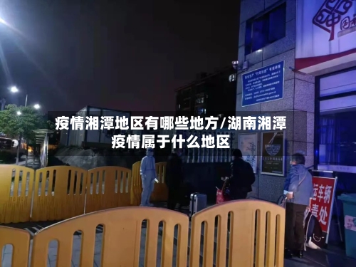 疫情湘潭地区有哪些地方/湖南湘潭疫情属于什么地区-第2张图片