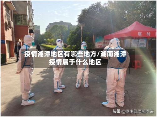 疫情湘潭地区有哪些地方/湖南湘潭疫情属于什么地区-第3张图片