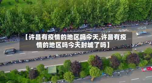 【许昌有疫情的地区吗今天,许昌有疫情的地区吗今天封城了吗】