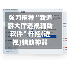 强力推荐“新道游大厅透视辅助软件”开挂(透视)辅助神器