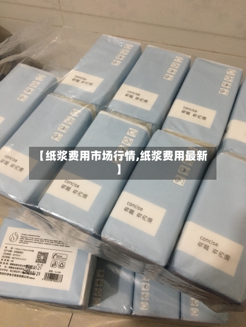 【纸浆费用市场行情,纸浆费用最新】-第3张图片