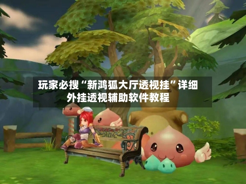 玩家必搜“新鸿狐大厅透视挂”详细外挂透视辅助软件教程