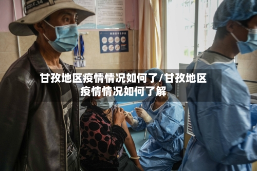 甘孜地区疫情情况如何了/甘孜地区疫情情况如何了解-第3张图片