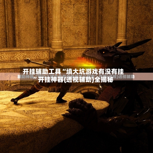 开挂辅助工具“填大坑游戏有没有挂”开挂神器{透视辅助}全揭秘-第2张图片