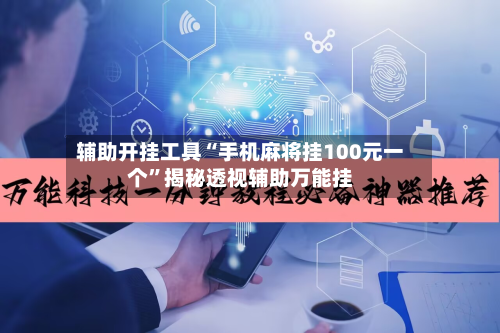 辅助开挂工具“手机麻将挂100元一个”揭秘透视辅助万能挂