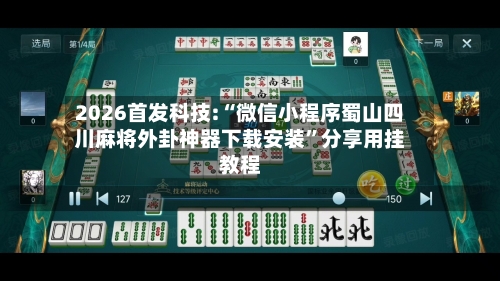 2026首发科技:“微信小程序蜀山四川麻将外卦神器下载安装”分享用挂教程-第2张图片