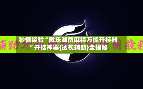 秒懂经验“微乐湖南麻将万能开挂器”开挂神器{透视辅助}全揭秘