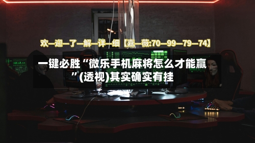 一键必胜“微乐手机麻将怎么才能赢	”(透视)其实确实有挂-第2张图片