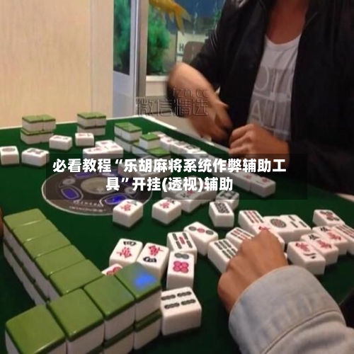 必看教程“乐胡麻将系统作弊辅助工具”开挂(透视)辅助-第2张图片