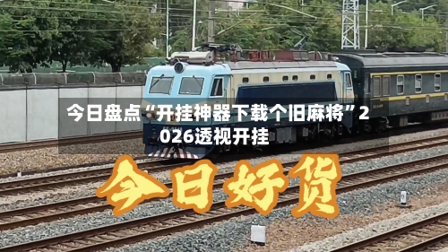 今日盘点“开挂神器下载个旧麻将”2026透视开挂