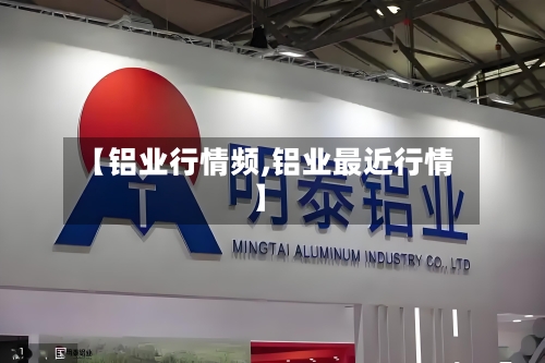 【铝业行情频,铝业最近行情】-第3张图片