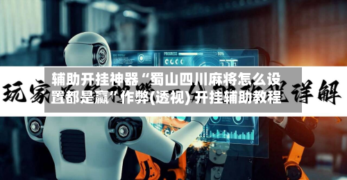 辅助开挂神器“蜀山四川麻将怎么设置都是赢”作弊(透视) 开挂辅助教程