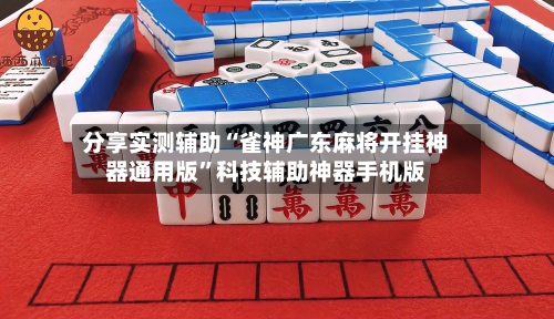 分享实测辅助“雀神广东麻将开挂神器通用版”科技辅助神器手机版-第3张图片