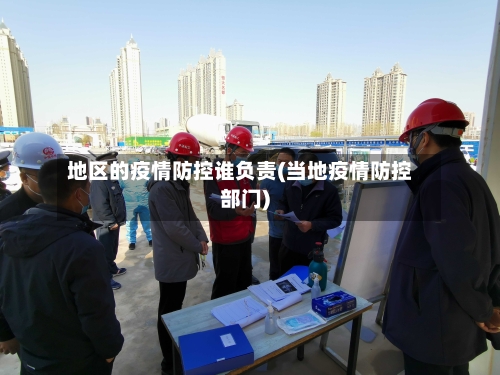 地区的疫情防控谁负责(当地疫情防控部门)-第2张图片