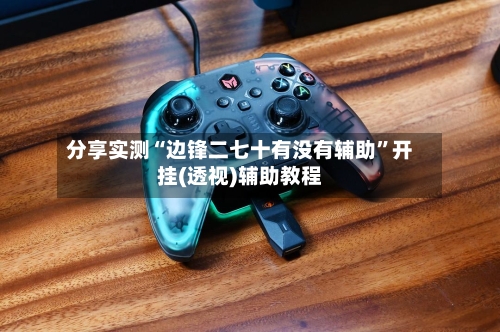 分享实测“边锋二七十有没有辅助”开挂(透视)辅助教程