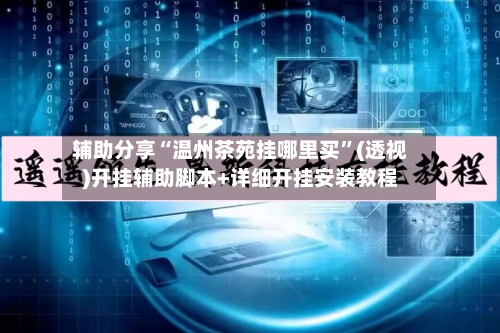 辅助分享“温州茶苑挂哪里买”(透视)开挂辅助脚本+详细开挂安装教程-第3张图片