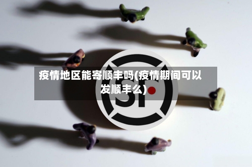 疫情地区能寄顺丰吗(疫情期间可以发顺丰么)-第2张图片