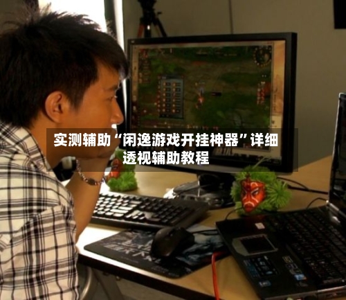 实测辅助“闲逸游戏开挂神器”详细透视辅助教程