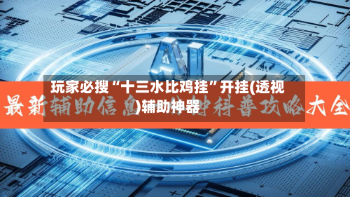 玩家必搜“十三水比鸡挂”开挂(透视)辅助神器