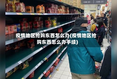 疫情地区抢购东西怎么办(疫情地区抢购东西怎么办手续)