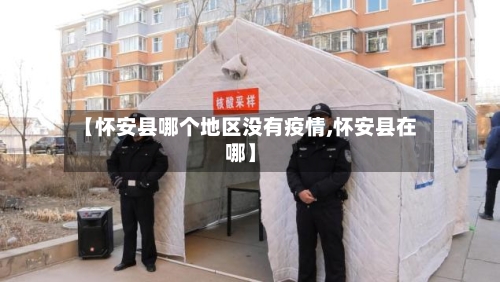 【怀安县哪个地区没有疫情,怀安县在哪】