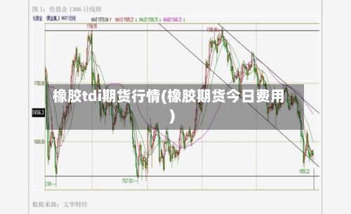 橡胶tdi期货行情(橡胶期货今日费用)