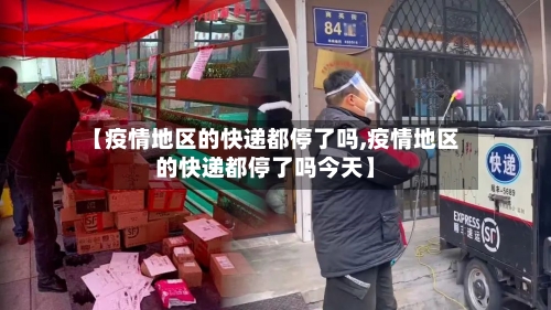 【疫情地区的快递都停了吗,疫情地区的快递都停了吗今天】