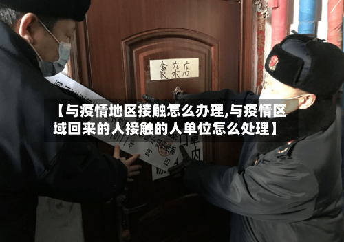 【与疫情地区接触怎么办理,与疫情区域回来的人接触的人单位怎么处理】
