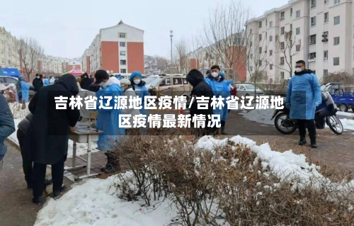吉林省辽源地区疫情/吉林省辽源地区疫情最新情况