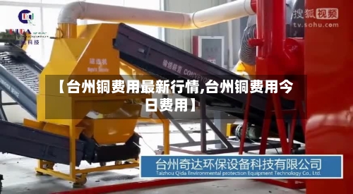 【台州铜费用最新行情,台州铜费用今日费用】