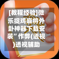 [教程经验]微乐捉鸡麻将外卦神器下载安装”作弊(透视)透视辅助-第3张图片